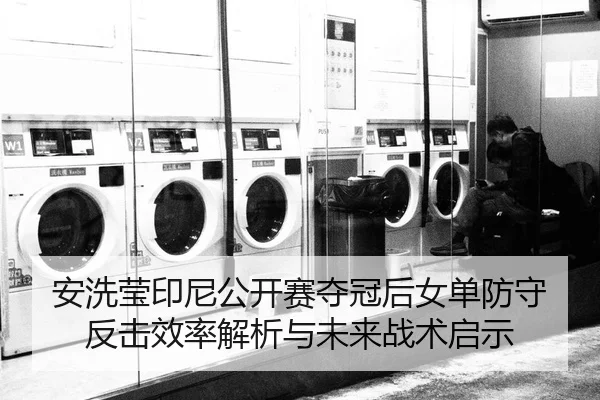 安洗莹印尼公开赛夺冠后女单防守反击效率解析与未来战术启示