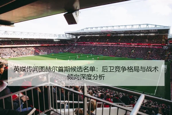 英媒传闻图赫尔首期候选名单：后卫竞争格局与战术倾向深度分析