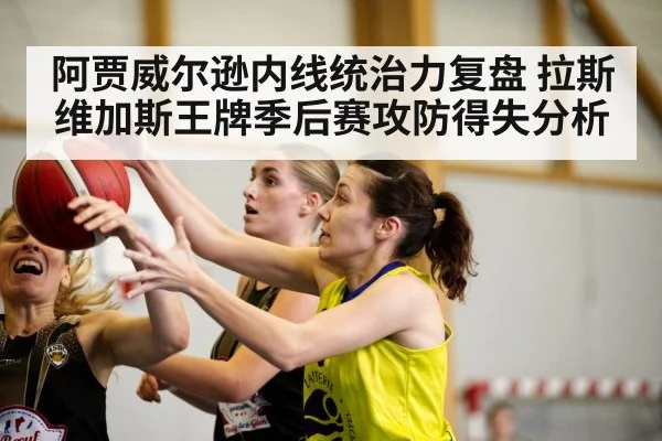 阿贾威尔逊内线统治力复盘 拉斯维加斯王牌季后赛攻防得失分析
