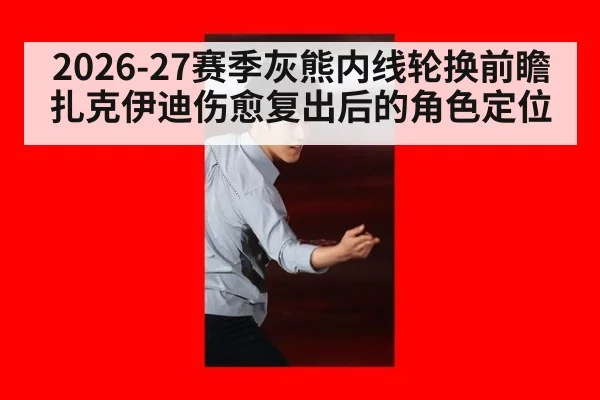 2026-27赛季灰熊内线轮换前瞻 扎克伊迪伤愈复出后的角色定位