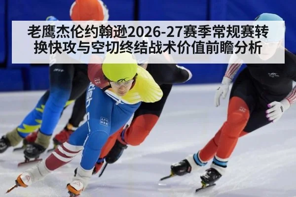 老鹰杰伦约翰逊2026-27赛季常规赛转换快攻与空切终结战术价值前瞻分析