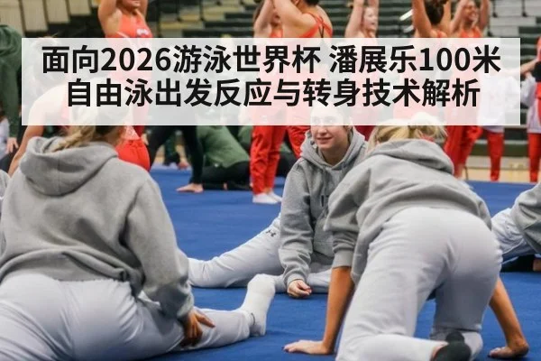 面向2026游泳世界杯 潘展乐100米自由泳出发反应与转身技术解析